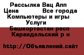 Рассылка Вац Апп › Цена ­ 2 500 - Все города Компьютеры и игры » Услуги   . Башкортостан респ.,Караидельский р-н